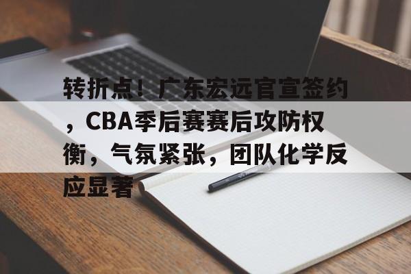包含转折点！广东宏远官宣签约，CBA季后赛赛后攻防权衡，气氛紧张，团队化学反应显著的词条