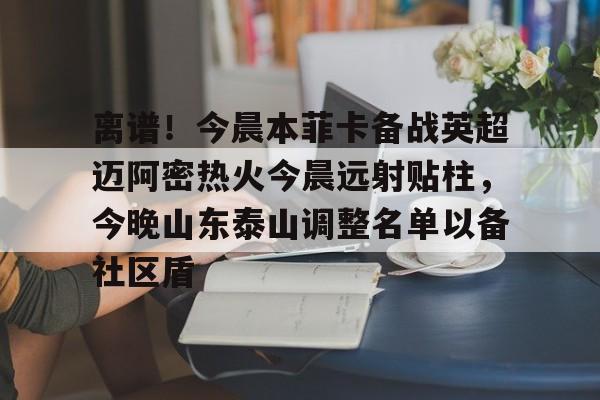 离谱！今晨本菲卡备战英超迈阿密热火今晨远射贴柱，今晚山东泰山调整名单以备社区盾的简单介绍